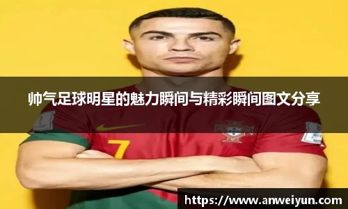 帅气足球明星的魅力瞬间与精彩瞬间图文分享