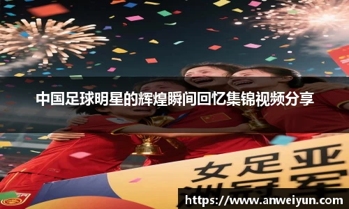 中国足球明星的辉煌瞬间回忆集锦视频分享